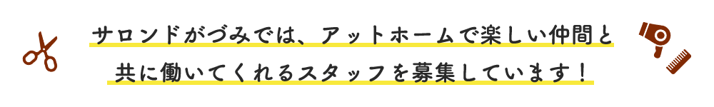 サロンドがづみでは、アットホームで楽しい仲間と共に働いてくれるスタッフを募集しています！